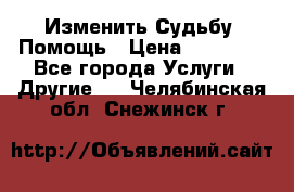 Изменить Судьбу, Помощь › Цена ­ 15 000 - Все города Услуги » Другие   . Челябинская обл.,Снежинск г.
